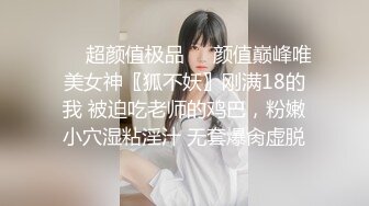 ❤️超颜值极品❤️颜值巅峰唯美女神〖狐不妖〗刚满18的我 被迫吃老师的鸡巴，粉嫩小穴湿粘淫汁 无套爆肏虚脱