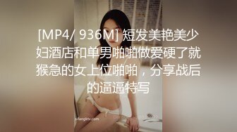 [MP4/ 936M] 短发美艳美少妇酒店和单男啪啪做爱硬了就猴急的女上位啪啪，分享战后的逼逼特写