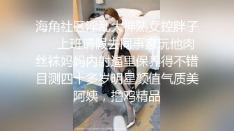 海角社区淫乱大神熟女控胖子❤️上班请假去同事家玩他肉丝袜妈妈内射逼里保养得不错目测四十多岁明星颜值气质美阿姨，撸鸡精品