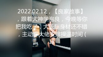 2022.02.12，【良家故事】，跟着大神学泡良，今晚等你把我吃了，大长腿身材还不错，主动求大佬安排操逼时间 (1)