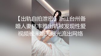 【出轨自拍泄密】浙江台州备婚人妻林丰雅出轨被发现性爱视频被未婚夫曝光流出网络