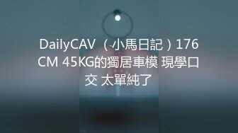 DailyCAV （小馬日記）176CM 45KG的獨居車模 現學口交 太單純了