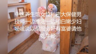 中医养生馆女性私密大保健男技师一边推油一边和白嫩少妇唠嗑说以前服务好有富婆请他吃牛鞭