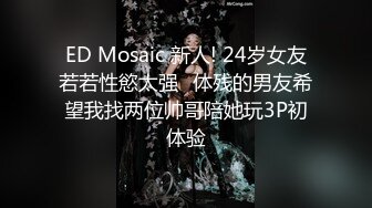 ED Mosaic 新人! 24岁女友若若性慾太强⭐体残的男友希望我找两位帅哥陪她玩3P初体验