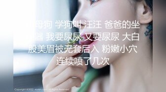 小母狗 学狗叫 汪汪 爸爸的坐便器 我要尿尿 又要尿尿 大白股美眉被无套后入 粉嫩小穴连续喷了几次