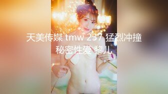 天美传媒 tmw 237 猛烈冲撞秘密性爱 黎儿