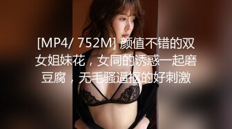 [MP4/ 752M] 颜值不错的双女姐妹花，女同的诱惑一起磨豆腐，无毛骚逼抠的好刺激