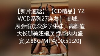 【新片速遞】 【CD精品】YZWCD系列27连发❤️商城、展会偷窥众多学生妹、高颜值大长腿美妞裙底 性感内内盛宴[2.88G/MP4/00:51:20]