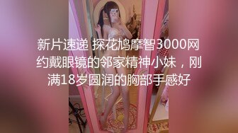 新片速递 探花鸠摩智3000网约戴眼镜的邻家精神小妹，刚满18岁圆润的胸部手感好