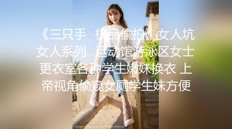 《三只手✿极品偸拍》女人坑女人系列✿运动馆游泳区女士更衣室各种学生嫩妹换衣 上帝视角偸窥女厕学生妹方便