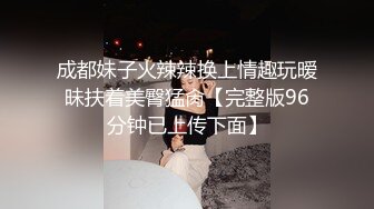 成都妹子火辣辣换上情趣玩暧昧扶着美臀猛肏【完整版96分钟已上传下面】