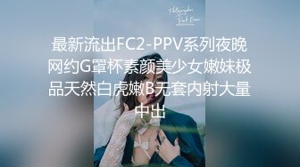 最新流出FC2-PPV系列夜晚网约G罩杯素颜美少女嫩妹极品天然白虎嫩B无套内射大量中出