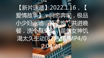 【新片速遞】2022.1.16，【爱情故事】，网恋奔现，极品小少妇返场，第三炮，共进晚餐，洗个鸳鸯浴，苗条女神饥渴太久主动[828MB/MP4/02:04:24]