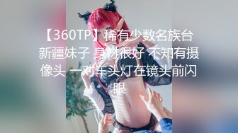 【360TP】稀有少数名族台 新疆妹子 身材很好 不知有摄像头 一对车头灯在镜头前闪眼