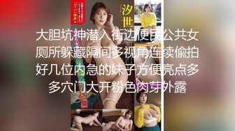 大胆坑神潜入街边便民公共女厕所躲藏隔间多视角连续偸拍好几位内急的妹子方便亮点多多穴门大开粉色肉芽外露