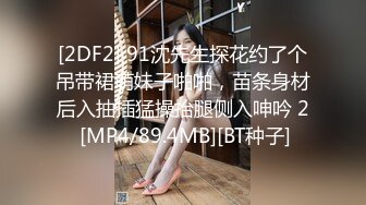 [2DF2] 91沈先生探花约了个吊带裙萌妹子啪啪，苗条身材后入抽插猛操抬腿侧入呻吟 2 [MP4/89.4MB][BT种子]