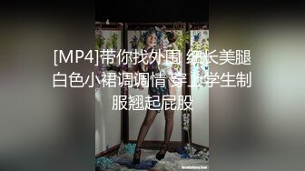 [MP4]带你找外围 细长美腿白色小裙调调情 穿上学生制服翘起屁股