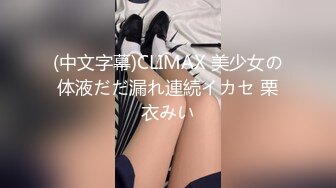 (中文字幕)CLIMAX 美少女の体液だだ漏れ連続イカセ 栗衣みい