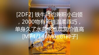 [2DF2] 铁牛网约兼职小白领，2000物有所值温柔乖巧，单身久了水多求插观赏价值高 [MP4/146MB][BT种子]