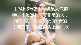 【PANS重磅】，绝品人气模特，【暖暖】尺度非常的大，特写骚B，翘臀，骚B肉看的太清楚了，贴在镜头上给你欣赏