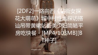 [2DF2]一路向西《站街女探花大萌萌》城中村性地探访搭讪吊带黄裙站街美少妇简陋平房吃快餐 - [MP4/103MB][BT种子]