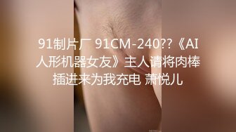 91制片厂 91CM-240??《AI人形机器女友》主人请将肉棒插进来为我充电 萧悦儿