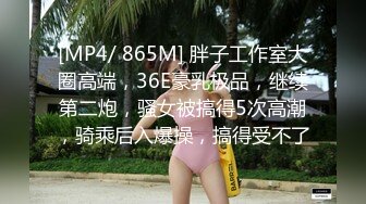 [MP4/ 865M] 胖子工作室大圈高端，36E豪乳极品，继续第二炮，骚女被搞得5次高潮，骑乘后入爆操，搞得受不了