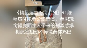 《精品淫妻母狗系列》91绿帽癖NTR老公邀请实力单男玩肏骚妻陌生人带来的刺激感爆棚疯狂扭动不停说肏你鸡巴