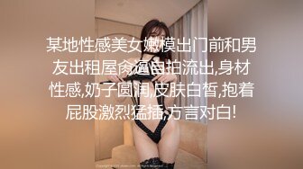 某地性感美女嫩模出门前和男友出租屋肏逼自拍流出,身材性感,奶子圆润,皮肤白皙,抱着屁股激烈猛插,方言对白!