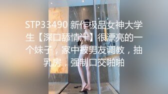 STP33490 新作极品女神大学生【深口舔情汁】很漂亮的一个妹子，家中被男友调教，抽乳房，强制口交啪啪