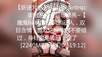 【新速片遞】&nbsp;&nbsp;⭐⭐⭐御姐下海！超级漂亮~【魔鬼baby】，风韵动人，双目含情，喜欢这一款的不要错过，身材也是极品，硬了⭐⭐⭐[2240MB/MP4/05:19:12]