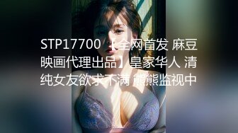 STP17700 【全网首发 麻豆映画代理出品】皇家华人 清纯女友欲求不满 熊熊监视中