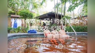 麻豆传媒 ni-004 约会操翻女神极女友-纪妍希