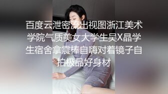 百度云泄密流出视图浙江美术学院气质美女大学生吴X晶学生宿舍拿震棒自嗨对着镜子自拍极品好身材