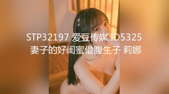 STP32197 爱豆传媒 ID5325 妻子的好闺蜜借腹生子 莉娜