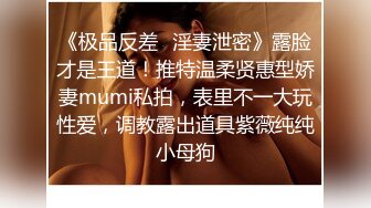 《极品反差✿淫妻泄密》露脸才是王道！推特温柔贤惠型娇妻mumi私拍，表里不一大玩性爱，调教露出道具紫薇纯纯小母狗