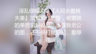 ✿淫乱绿帽人妻『人间水蜜桃夫妻』顶着黑丝肥臀，被猥琐的单男狠狠输出，当着我老公的面，还不停打我屁股、羞辱我