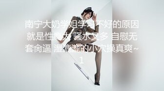 南宁大奶学姐学习不好的原因就是性瘾大 骚水又多 自慰无套肏逼 湿漉漉的小穴操真爽~1