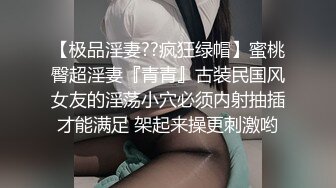 【极品淫妻??疯狂绿帽】蜜桃臀超淫妻『青青』古装民国风女友的淫荡小穴必须内射抽插才能满足 架起来操更刺激哟