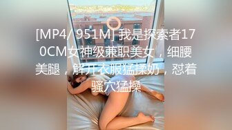 [MP4/ 951M] 我是探索者170CM女神级兼职美女，细腰美腿，解开衣服猛揉奶，怼着骚穴猛操