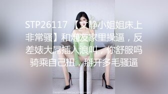 STP26117 【文静小姐姐床上非常骚】和炮友家里操逼，反差婊大屌插入浪叫，你舒服吗骑乘自己扭，掰开多毛骚逼