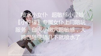 ✿喷水小女仆✿超敏感小淫娃〖小柠檬〗专属女仆上门陪玩服务，白虎小嫩穴超敏感，大鸡巴随便插几下就喷水了