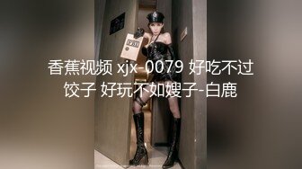 香蕉视频 xjx-0079 好吃不过饺子 好玩不如嫂子-白鹿