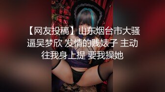 【网友投稿】山东烟台市大骚逼吴梦欣 发情的贱婊子 主动往我身上提 要我操她