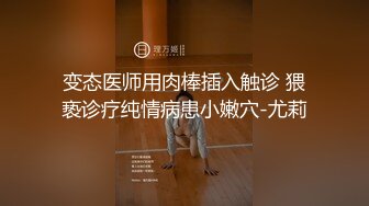 变态医师用肉棒插入触诊 猥亵诊疗纯情病患小嫩穴-尤莉