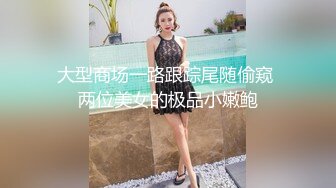 大型商场一路跟踪尾随偷窥 两位美女的极品小嫩鲍