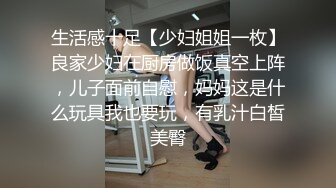 生活感十足【少妇姐姐一枚】良家少妇在厨房做饭真空上阵，儿子面前自慰，妈妈这是什么玩具我也要玩，有乳汁白皙美臀