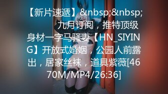 【新片速遞】&nbsp;&nbsp; ⚫️⚫️九月订阅，推特顶级身材一字马骚妻【HN_SIYING】开放式婚姻，公园人前露出，居家丝袜，道具紫薇[4670M/MP4/26:36]