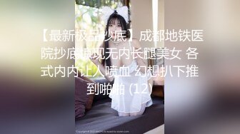 【最新极品抄底】成都地铁医院抄底惊现无内长腿美女 各式内内让人喷血 幻想扒下推到啪啪 (12)