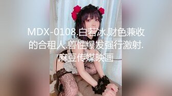 MDX-0108.白若冰.财色兼收的合租人.兽性爆发强行激射.麻豆传媒映画